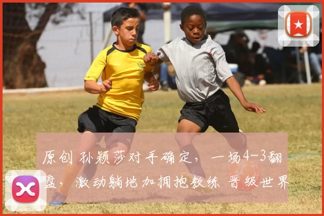 原创 孙颖莎对手确定，一场4-3翻盘，激动躺地加拥抱教练 晋级世界杯八强