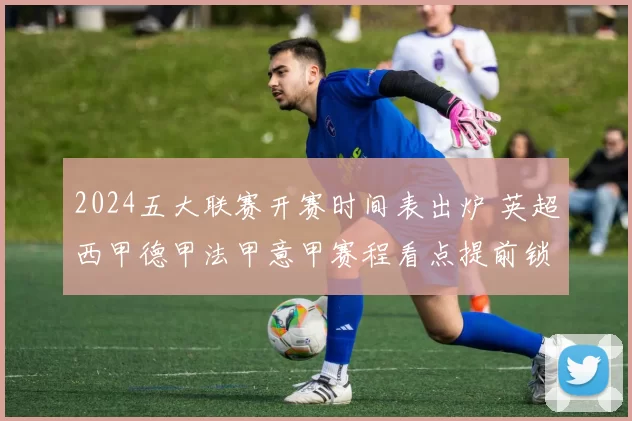 2024五大联赛开赛时间表出炉 英超西甲德甲法甲意甲赛程看点提前锁定