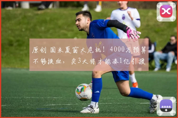 原创 国米夏窗大危机!4000万预算不够换血,卖3大将才能凑1亿引援!