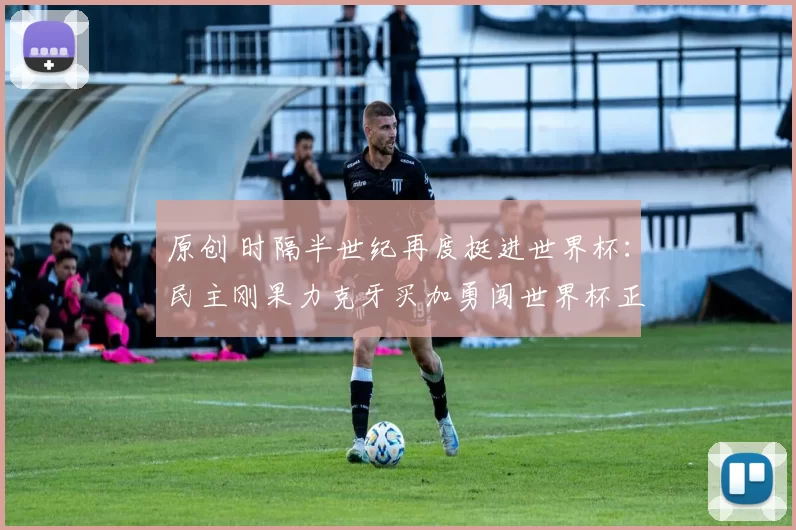 原创 时隔半世纪再度挺进世界杯:民主刚果力克牙买加勇闯世界杯正赛