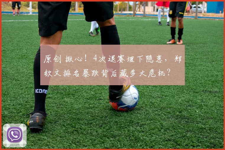 原创 揪心！4次退赛埋下隐患，郑钦文排名暴跌背后藏多大危机？