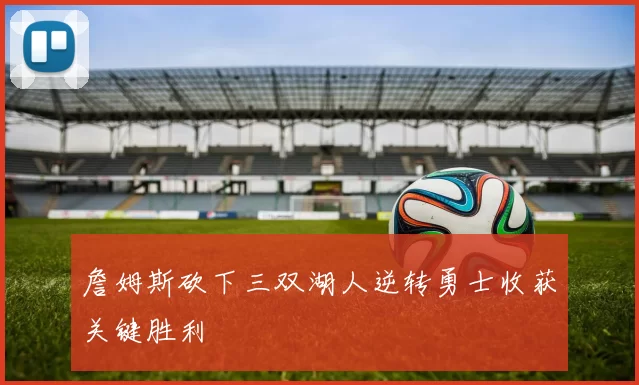 詹姆斯砍下三双湖人逆转勇士收获关键胜利