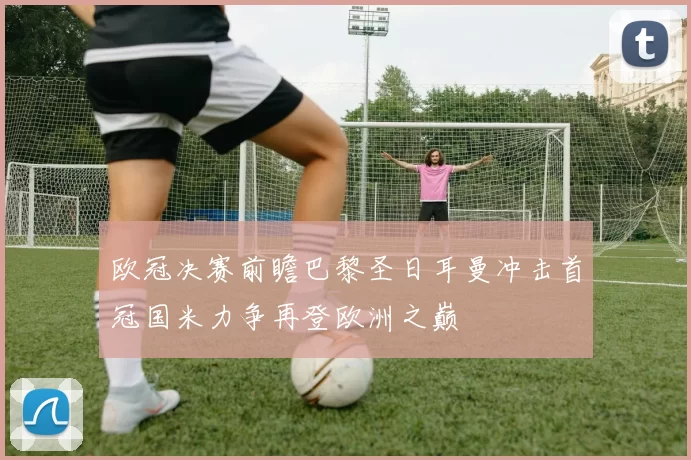 欧冠决赛前瞻巴黎圣日耳曼冲击首冠国米力争再登欧洲之巅