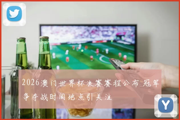2026澳门世界杯决赛赛程公布 冠军争夺战时间地点引关注