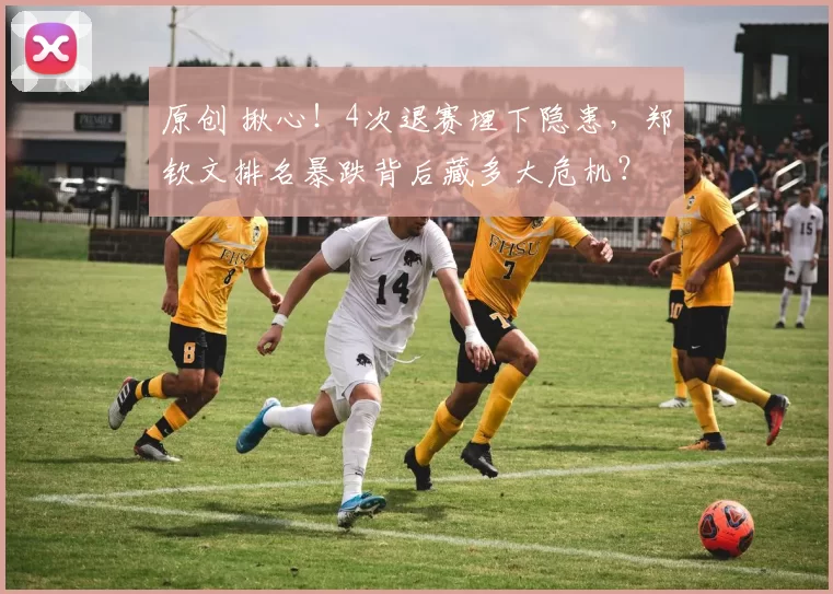 原创 揪心！4次退赛埋下隐患，郑钦文排名暴跌背后藏多大危机？