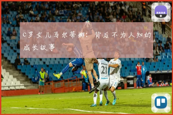 c罗女儿马尔蒂娜:背后不为人知的成长故事