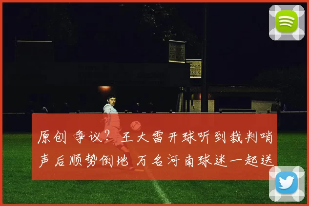 原创 争议?王大雷开球听到裁判哨声后顺势倒地 万名河南球迷一起送国骂