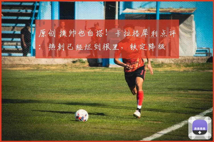 原创 换帅也白搭！卡拉格犀利点评：热刺已经烂到根里，铁定降级