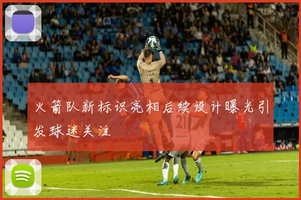 火箭队新标识亮相后续设计曝光引发球迷关注