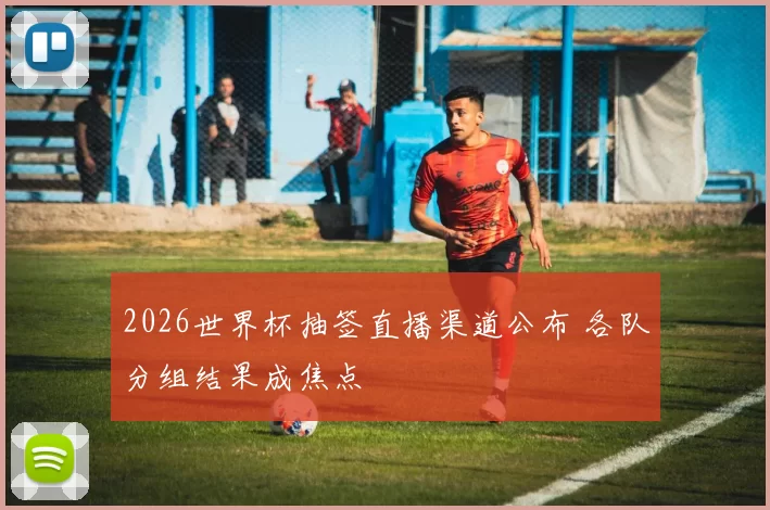 2026世界杯抽签直播渠道公布 各队分组结果成焦点