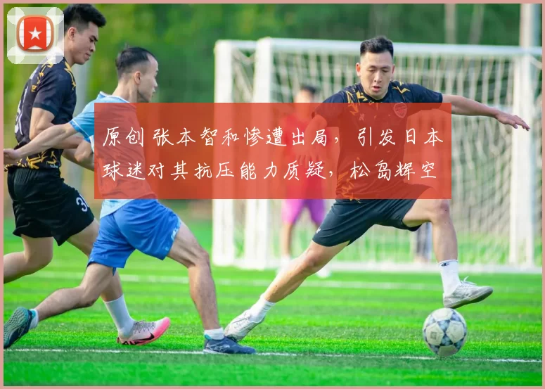 原创 张本智和惨遭出局，引发日本球迷对其抗压能力质疑，松岛辉空或将接棒