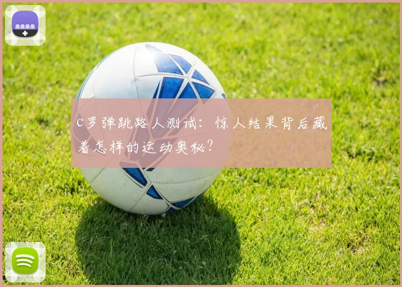 c罗弹跳路人测试：惊人结果背后藏着怎样的运动奥秘？