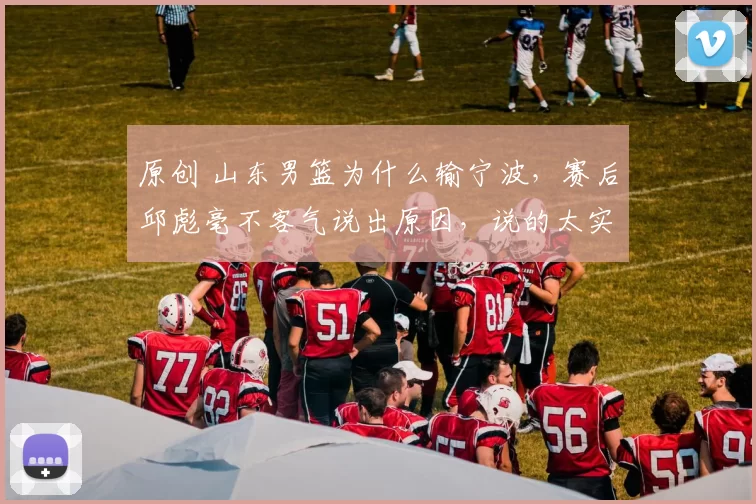 原创 山东男篮为什么输宁波，赛后邱彪毫不客气说出原因，说的太实在