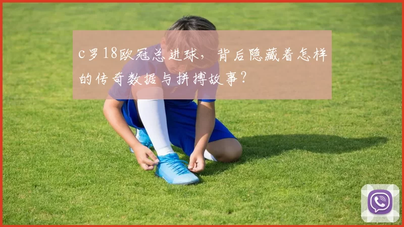 c罗18欧冠总进球，背后隐藏着怎样的传奇数据与拼搏故事？