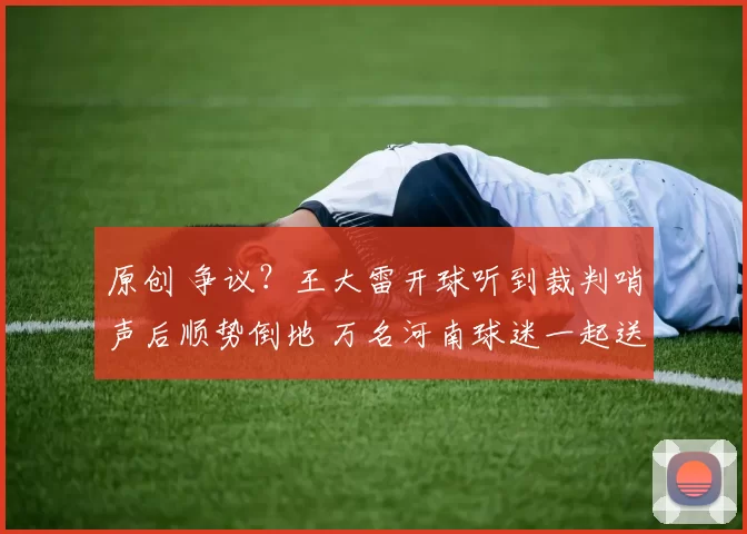 原创 争议？王大雷开球听到裁判哨声后顺势倒地 万名河南球迷一起送国骂
