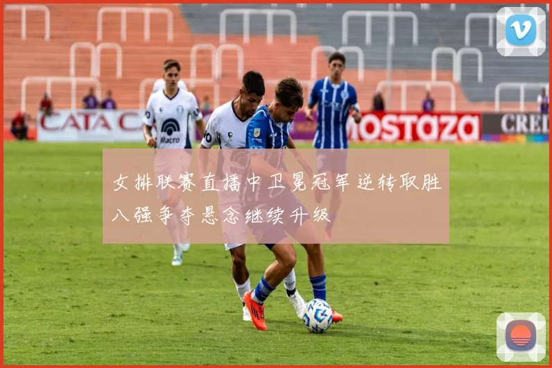 女排联赛直播中卫冕冠军逆转取胜八强争夺悬念继续升级