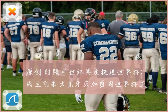 原创 时隔半世纪再度挺进世界杯：民主刚果力克牙买加勇闯世界杯正赛