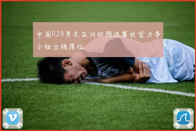中国U20男足亚洲杯预选赛收官力争小组出线席位