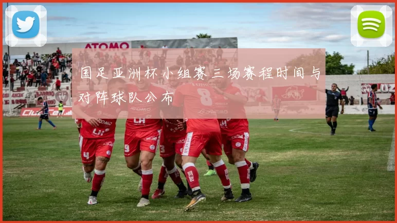 国足亚洲杯小组赛三场赛程时间与对阵球队公布