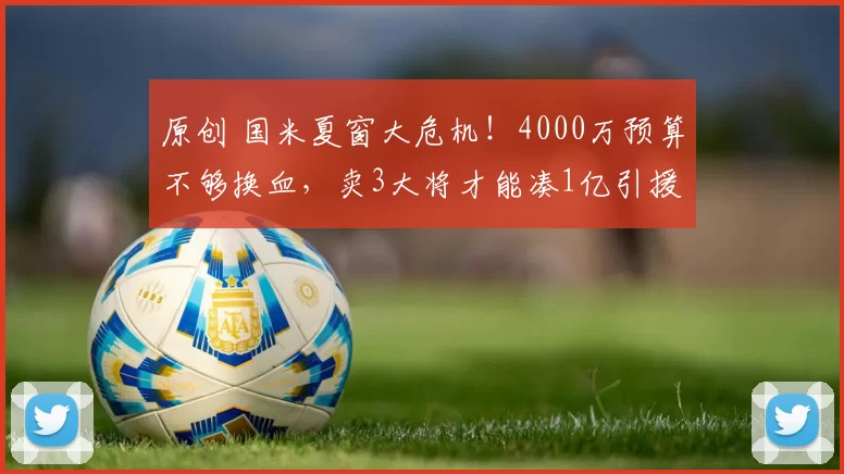 原创 国米夏窗大危机！4000万预算不够换血，卖3大将才能凑1亿引援！