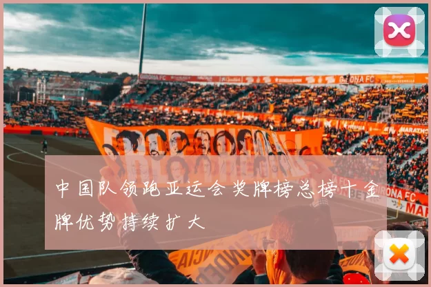 中国队领跑亚运会奖牌榜总榜十金牌优势持续扩大