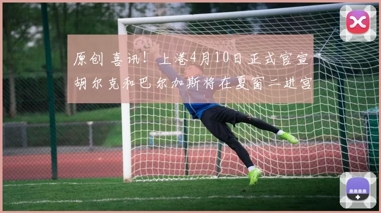 原创 喜讯!上港4月10日正式官宣胡尔克和巴尔加斯将在夏窗二进宫回俱乐部,值得期待