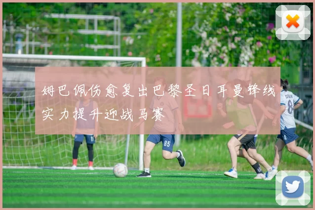 姆巴佩伤愈复出巴黎圣日耳曼锋线实力提升迎战马赛