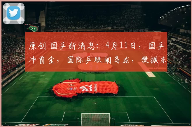 原创 国乒新消息：4月11日，国乒冲首金，国际乒联闹乌龙，樊振东现身