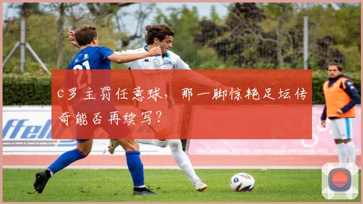 c罗主罚任意球,那一脚惊艳足坛传奇能否再续写?