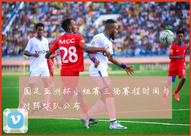 国足亚洲杯小组赛三场赛程时间与对阵球队公布