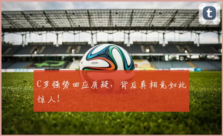 C罗强势回应质疑，背后真相竟如此惊人！