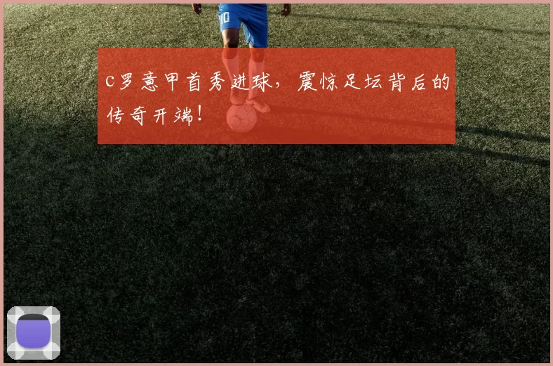 c罗意甲首秀进球,震惊足坛背后的传奇开端!