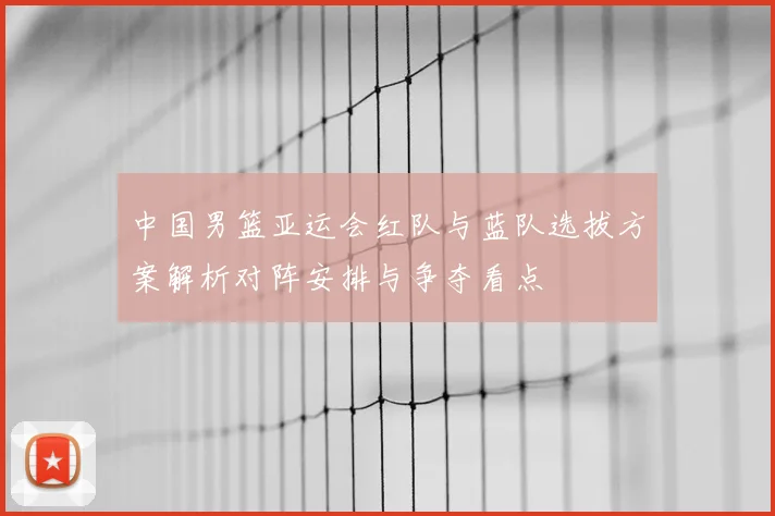中国男篮亚运会红队与蓝队选拔方案解析对阵安排与争夺看点