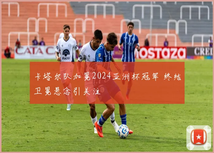 卡塔尔队加冕2024亚洲杯冠军 终结卫冕悬念引关注