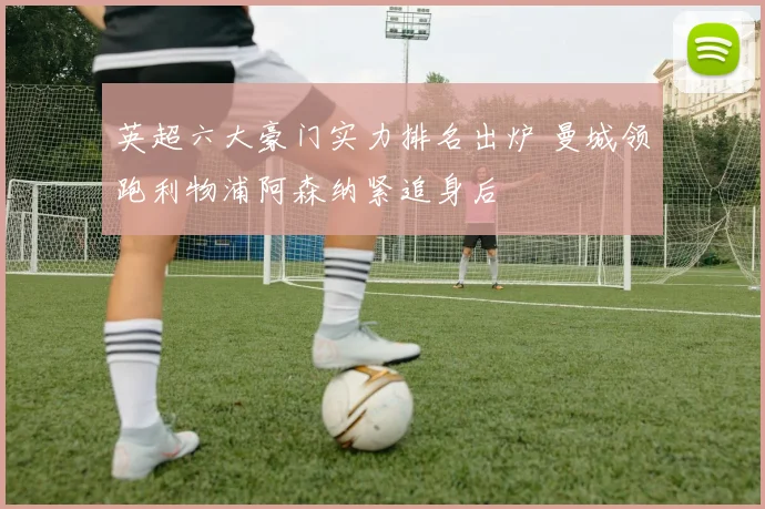 英超六大豪门实力排名出炉 曼城领跑利物浦阿森纳紧追身后